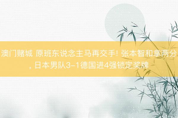 澳门赌城 原班东说念主马再交手! 张本智和拿两分， 日本男队3-1德国进4强锁定奖牌