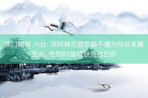 澳门赌城 六台: 琼阿梅尼很愁肠不懂为何会发展至此， 他和82皆将缺席战巴萨