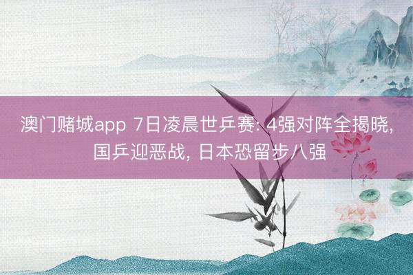澳门赌城app 7日凌晨世乒赛: 4强对阵全揭晓， 国乒迎恶战， 日本恐留步八强