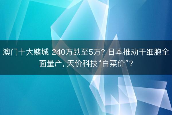 澳门十大赌城 240万跌至5万? 日本推动干细胞全面量产, 天价科技“白菜价”?