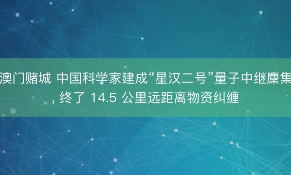 澳门赌城 中国科学家建成“星汉二号”量子中继麇集， 终了 14.5 公里远距离物资纠缠