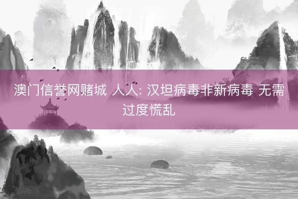 澳门信誉网赌城 人人: 汉坦病毒非新病毒 无需过度慌乱