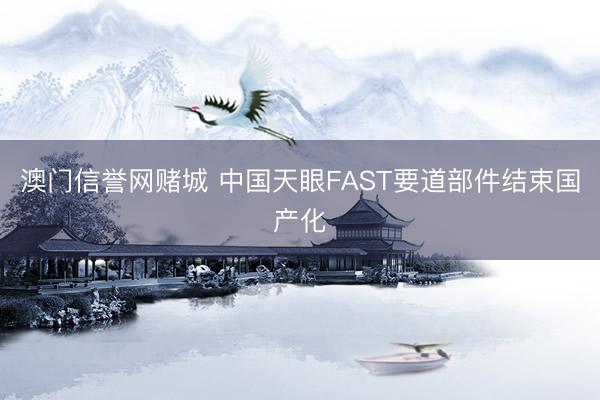 澳门信誉网赌城 中国天眼FAST要道部件结束国产化
