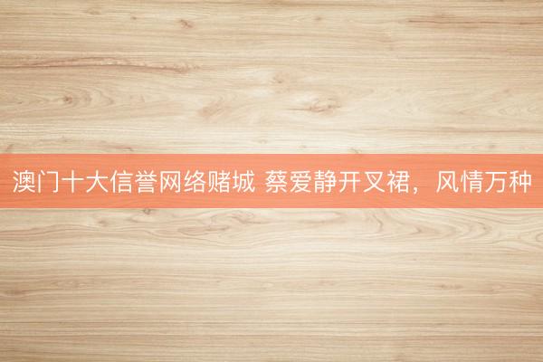 澳门十大信誉网络赌城 蔡爱静开叉裙，风情万种